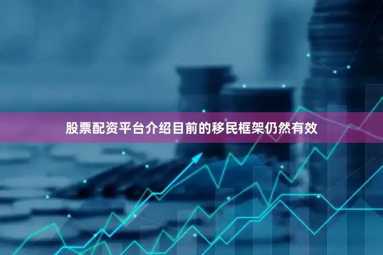 股票配资平台介绍目前的移民框架仍然有效