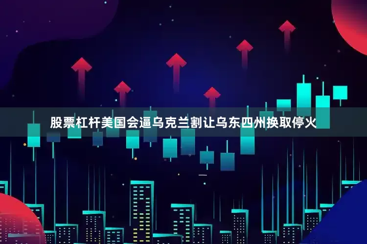 股票杠杆美国会逼乌克兰割让乌东四州换取停火