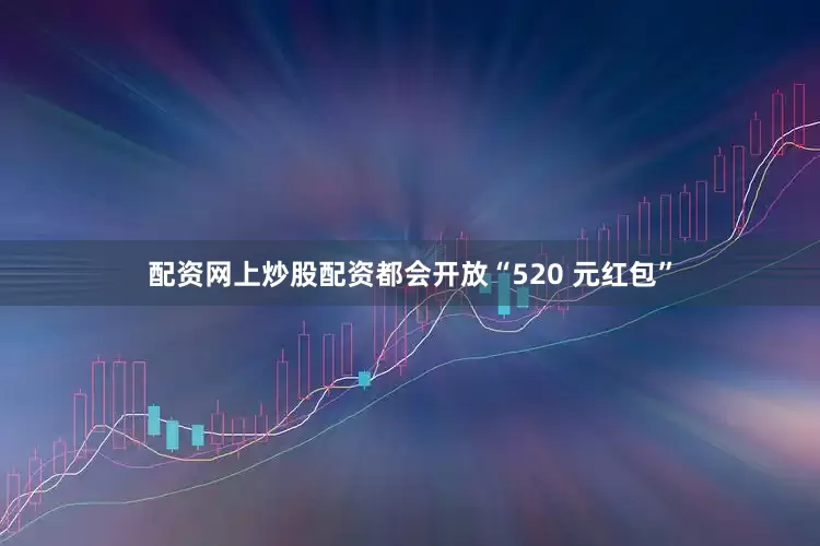 配资网上炒股配资都会开放“520 元红包”