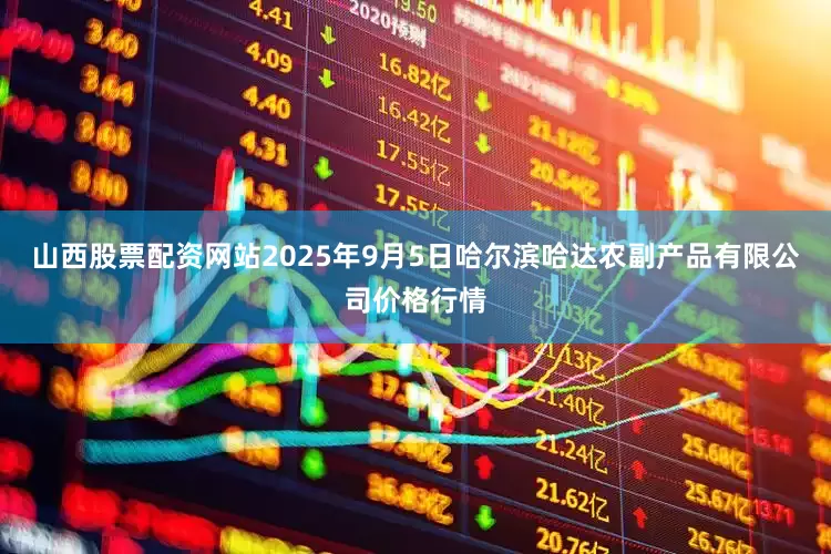 山西股票配资网站2025年9月5日哈尔滨哈达农副产品有限公司价格行情