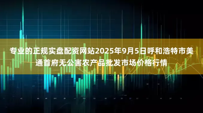 专业的正规实盘配资网站2025年9月5日呼和浩特市美通首府无公害农产品批发市场价格行情