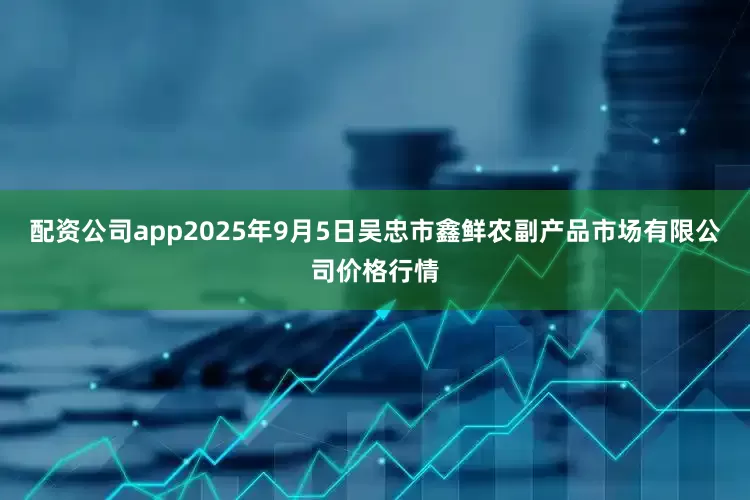 配资公司app2025年9月5日吴忠市鑫鲜农副产品市场有限公司价格行情