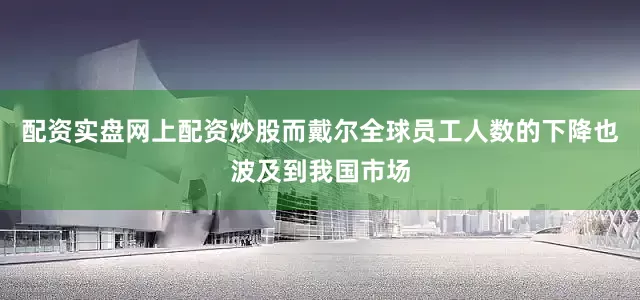 配资实盘网上配资炒股而戴尔全球员工人数的下降也波及到我国市场