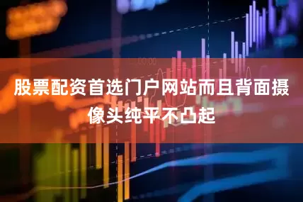 股票配资首选门户网站而且背面摄像头纯平不凸起