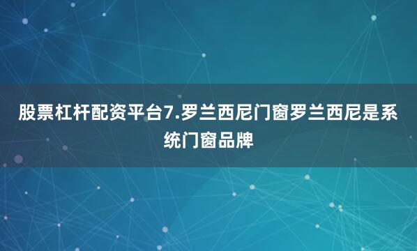 股票杠杆配资平台7.罗兰西尼门窗罗兰西尼是系统门窗品牌
