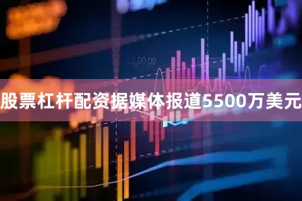 股票杠杆配资据媒体报道5500万美元
